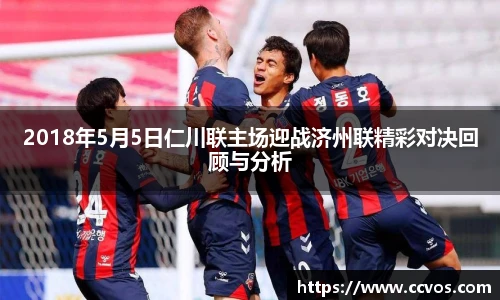 2018年5月5日仁川联主场迎战济州联精彩对决回顾与分析
