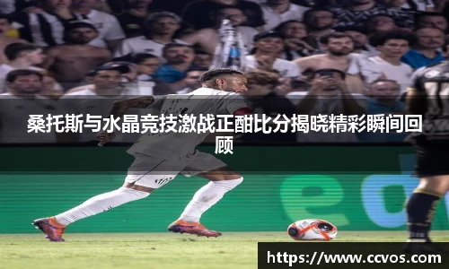 桑托斯与水晶竞技激战正酣比分揭晓精彩瞬间回顾