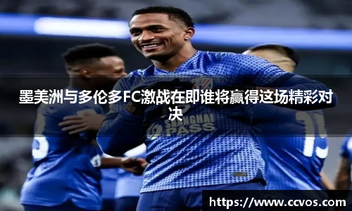 墨美洲与多伦多FC激战在即谁将赢得这场精彩对决